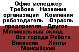 Офис-менеджер Требова › Название организации ­ Компания-работодатель › Отрасль предприятия ­ Другое › Минимальный оклад ­ 18 000 - Все города Работа » Вакансии   . Ханты-Мансийский,Нефтеюганск г.